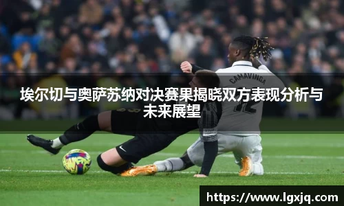 埃尔切与奥萨苏纳对决赛果揭晓双方表现分析与未来展望